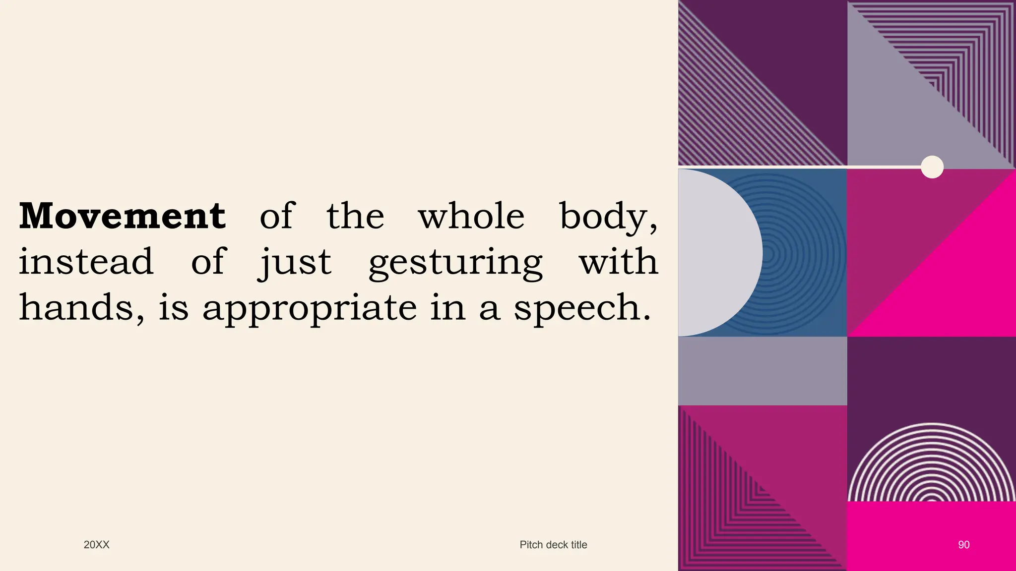 20XX Pitch deck title 90
Movement of the whole body,
instead of just gesturing with
hands, is appropriate in a speech.
 