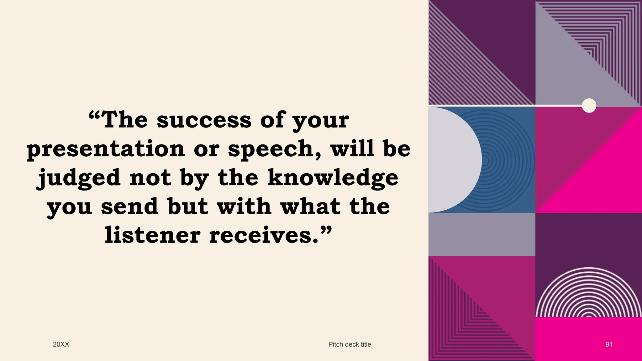 20XX Pitch deck title 91
“The success of your
presentation or speech, will be
judged not by the knowledge
you send but with what the
listener receives.”
 