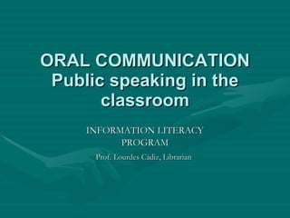 ORAL COMMUNICATION Public speaking in the classroom INFORMATION LITERACY PROGRAM Prof. Lourdes Cádiz, Librarian   
