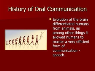 History of Oral Communication Evolution of the brain differentiated humans from animals, as among other things it allowed humans to master a very efficient form of communication - speech.  