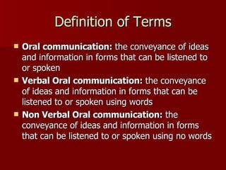 Definition of Terms Oral communication:  the conveyance of ideas and information in forms that can be listened to or spoken Verbal Oral communication:  the conveyance of ideas and information in forms that can be listened to or spoken using words Non Verbal Oral communication:  the conveyance of ideas and information in forms that can be listened to or spoken using no words 