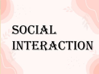 SOCIAL
INTERACTION
SOCIAL
INTERACTION
 