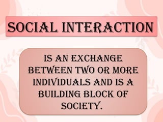 SOCIAL INTERACTION
is an exchange between
two or more individuals
and is a building block of
society.
is an exchange
between two or more
individuals and is a
building block of
society.
SOCIAL INTERACTION
 
