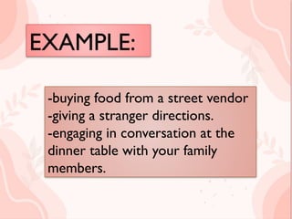 EXAMPLE:
buying food from a street vendor
giving a stranger directions.
engaging in conversation at the
dinner table with your family
members.
-buying food from a street vendor
-giving a stranger directions.
-engaging in conversation at the
dinner table with your family
members.
EXAMPLE:
 