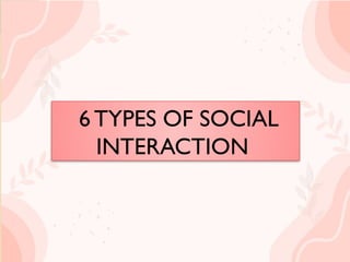 6 TYPES OF SOCIAL
INTERACTION
6 TYPES OF SOCIAL
INTERACTION
 