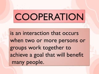 COOPERATION
is an interaction that occurs when
two or more persons or groups
work together to achieve a goal
that will benefit many people.
is an interaction that occurs
when two or more persons or
groups work together to
achieve a goal that will benefit
many people.
COOPERATION
 