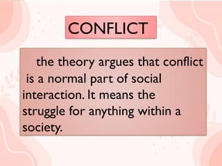 CONFLICT
the theory argues that conflict
is a normal part of social
interaction. It means the
struggle for anything within a
society.
the theory argues that conflict
is a normal part of social
interaction. It means the
struggle for anything within a
society.
CONFLICT
 