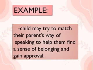EXAMPLE:
 child may try to match
their parent's way of
speaking to help them find
a sense of belonging and
gain approval.
-child may try to match
their parent's way of
speaking to help them find
a sense of belonging and
gain approval.
 
