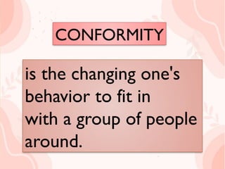CONFORMITY
is the changing one's
behavior to fit in
with a group of people
around.
is the changing one's
behavior to fit in
with a group of people
around.
CONFORMITY
 