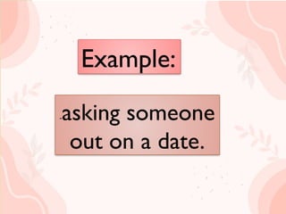 EXAMPLE:
 asking someone
out on a date.
-asking someone
out on a date.
Example:
 