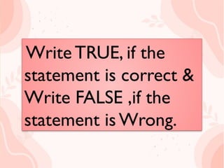Write TRUE, if the
statement is correct &
Write FALSE ,if the
statement is Wrong.
Write TRUE, if the
statement is correct &
Write FALSE ,if the
statement is Wrong.
 