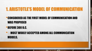 1. ARISTOTLE’S MODEL OF COMMUNICATION
•CONSIDERED AS THE FIRST MODEL OF COMMUNICATION AND
WAS PROPOSED
•BEFORE 300 B.C.
• MOST WIDELY ACCEPTED AMONG ALL COMMUNICATION
MODELS.
 