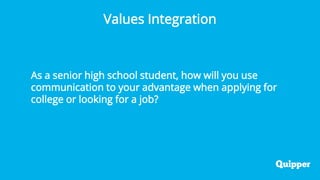 Values Integration
As a senior high school student, how will you use
communication to your advantage when applying for
college or looking for a job?
 