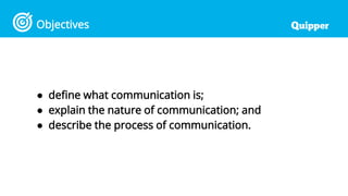 Objectives
● define what communication is;
● explain the nature of communication; and
● describe the process of communication.
 