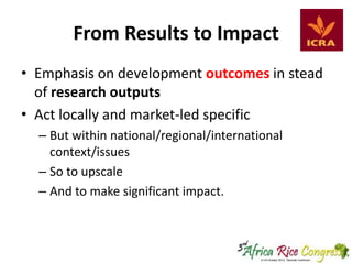 From Results to Impact
• Emphasis on development outcomes in stead
of research outputs
• Act locally and market-led specific
– But within national/regional/international
context/issues
– So to upscale
– And to make significant impact.

 