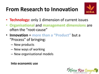From Research to Innovation
• Technology: only 1 dimension of current issues
• Organisational and management dimensions are
often the “root-cause”
• Innovation = more than a “Product” but a
“Process” of bringing:
– New products
– New ways of working
– New organisational models
Into economic use

 