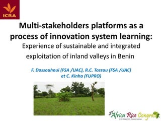 Multi-stakeholders platforms as a
process of innovation system learning:
Experience of sustainable and integrated
exploitation of inland valleys in Benin
F. Dossouhoui (FSA /UAC), R.C. Tossou (FSA /UAC)
et C. Kinha (FUPRO)

 