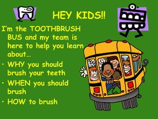 HEY KIDS!!
I’m the TOOTHBRUSH
BUS and my team is
here to help you learn
about…
• WHY you should
brush your teeth
• WHEN you should
brush
• HOW to brush
 