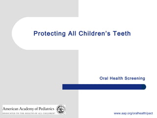1 www.aap.org/oralhealth/pact
Protecting All Children’s Teeth
Oral Health Screening
 