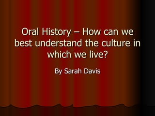 Oral History – How can we best understand the culture in which we live? By Sarah Davis 