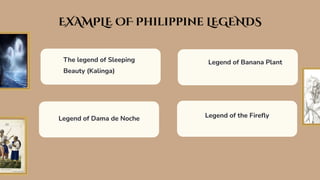 The legend of Sleeping
Beauty (Kalinga)
EXAMPLE OF Philippine LEGENDS
Legend of Dama de Noche
Legend of Banana Plant
Legend of the Fireﬂy
 