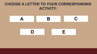 CHOOSE A LETTER TO YOUR CORRESPONDING
ACTIVITY:
A B C
D E
 