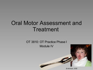 Oral Motor Assessment and Treatment  OT 3810: OT Practice Phase I Module IV B.Atchison, 9/08 
