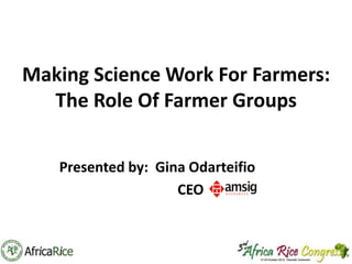 Making Science Work For Farmers:
The Role Of Farmer Groups
Presented by: Gina Odarteifio
CEO

 