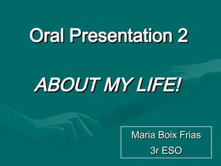 Oral Presentation 2 ABOUT MY LIFE!   Maria Boix Frias 3r ESO 