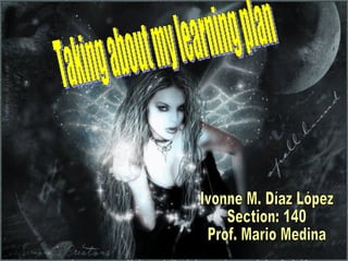 Taking about my learning plan Ivonne M. Díaz López Section: 140 Prof. Mario Medina 