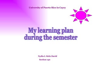University of Puerto Rico in Cayey Nydia I. Ortiz David Section 140 My learning plan  during the semester 