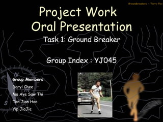 Project Work  Oral Presentation Task 1: Ground Breaker Group Index : YJ045 Group Members: Daryl Chee Ma Aye Saw Thi  Tan Jian Hao Yip JiaJie 