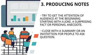 3. PRODUCING NOTES
TRY TO GET THE ATTENTION OF
AUDIENCE AT THE BEGINNING
STARTING WITH A JOKE, A SURPRISING
FACT OR PERSONAL ANECDOTE.
CLOSE WITH A SUMMARY OR AN
INVITATTION FOR PEOPLE TO ASK
QUESTION.
 