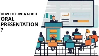 HOW TO GIVE A GOOD
ORAL
PRESENTATION
?
 