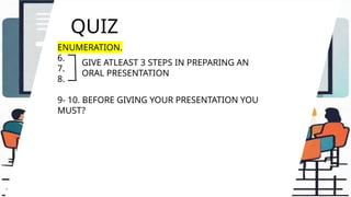 QUIZ
ENUMERATION.
6.
7.
8.
9- 10. BEFORE GIVING YOUR PRESENTATION YOU
MUST?
GIVE ATLEAST 3 STEPS IN PREPARING AN
ORAL PRESENTATION
 