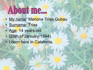 My name : Mariona Trias Gubau Surname : Trias Age : 14 years old (28th of January 1994) I born here in Catalonia.  About me... 