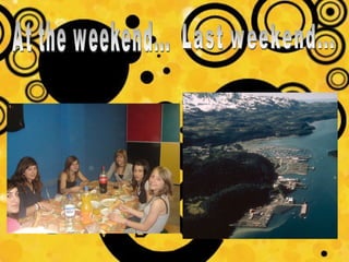 At the weekend... Last weekend... 