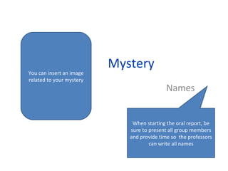 Mystery Names You can insert an image related to your mystery When starting the oral report, be sure to present all group members and provide time so  the professors can write all names 
