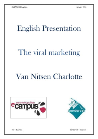 DUCARMOIS Baptiste

January 2013

English Presentation
The viral marketing
Van Nitsen Charlotte

3rd E-Business

Condorcet – Negundo

 