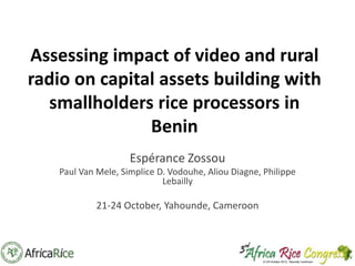 Assessing impact of video and rural
radio on capital assets building with
smallholders rice processors in
Benin
Espérance Zossou
Paul Van Mele, Simplice D. Vodouhe, Aliou Diagne, Philippe
Lebailly

21-24 October, Yahounde, Cameroon

 