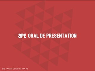 3PE // Arnaud Cantaloube // 1A-A2
ORAL DE PRESENTATION3PE3PE
 