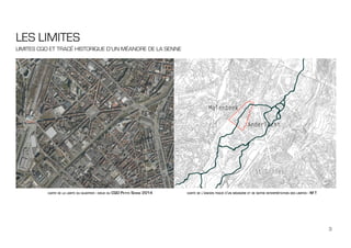 3
LES LIMITES
LIMITES CQD ET TRACÉ HISTORIQUE D’UN MÉANDRE DE LA SENNE
carte de la limite du quartier - issue du CQD Petite Senne 2014 carte de l’ancien tracé d’un méandre et de notre interprétation des limites - M T
 
