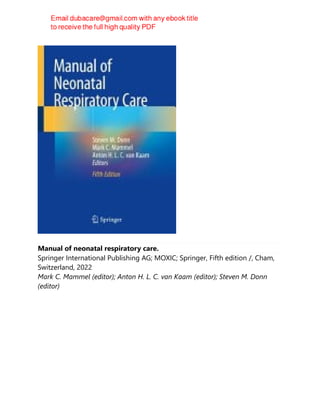 Manual of neonatal respiratory care.
Springer International Publishing AG; MOXIC; Springer, Fifth edition /, Cham,
Switzerland, 2022
Mark C. Mammel (editor); Anton H. L. C. van Kaam (editor); Steven M. Donn
(editor)
 