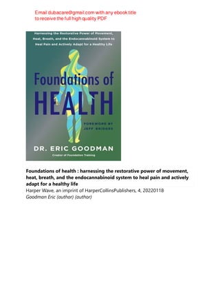 Foundations of health : harnessing the restorative power of movement,
heat, breath, and the endocannabinoid system to heal pain and actively
adapt for a healthy life
Harper Wave, an imprint of HarperCollinsPublishers, 4, 20220118
Goodman Eric (author) (author)
 
