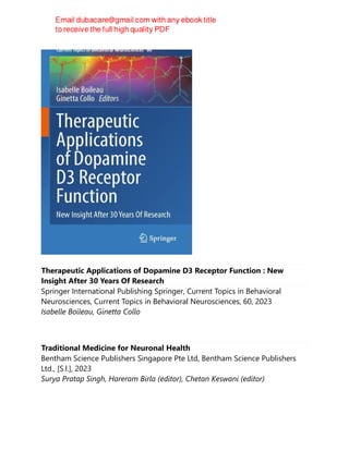 Therapeutic Applications of Dopamine D3 Receptor Function : New
Insight After 30 Years Of Research
Springer International Publishing Springer, Current Topics in Behavioral
Neurosciences, Current Topics in Behavioral Neurosciences, 60, 2023
Isabelle Boileau, Ginetta Collo
Traditional Medicine for Neuronal Health
Bentham Science Publishers Singapore Pte Ltd, Bentham Science Publishers
Ltd., [S.l.], 2023
Surya Pratap Singh, Hareram Birla (editor), Chetan Keswani (editor)
 