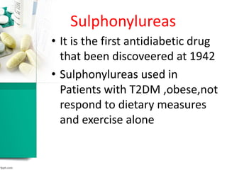 Sulphonylureas
• It is the first antidiabetic drug
that been discoveered at 1942
• Sulphonylureas used in
Patients with T2DM ,obese,not
respond to dietary measures
and exercise alone
 