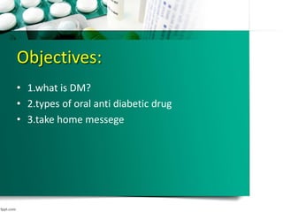 Objectives:
• 1.what is DM?
• 2.types of oral anti diabetic drug
• 3.take home messege
 