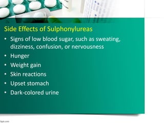 Side Effects of Sulphonylureas
• Signs of low blood sugar, such as sweating,
dizziness, confusion, or nervousness
• Hunger
• Weight gain
• Skin reactions
• Upset stomach
• Dark-colored urine
 