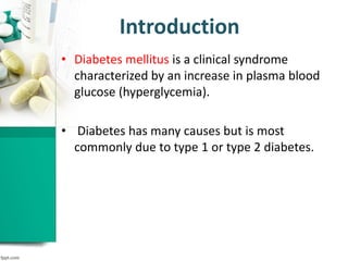 Introduction
• Diabetes mellitus is a clinical syndrome
characterized by an increase in plasma blood
glucose (hyperglycemia).
• Diabetes has many causes but is most
commonly due to type 1 or type 2 diabetes.
 
