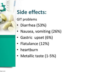 Side effects:
GIT problems
• Diarrhea (53%)
• Nausea, vomiting (26%)
• Gastric upset (6%)
• Flatulance (12%)
• heartburn
• Metallic taste (1-5%)
 